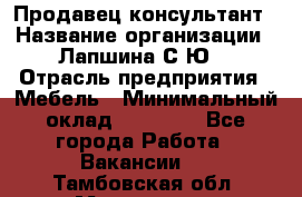 Продавец-консультант › Название организации ­ Лапшина С.Ю. › Отрасль предприятия ­ Мебель › Минимальный оклад ­ 45 000 - Все города Работа » Вакансии   . Тамбовская обл.,Моршанск г.